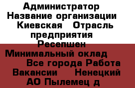 Администратор › Название организации ­ Киевская › Отрасль предприятия ­ Ресепшен › Минимальный оклад ­ 25 000 - Все города Работа » Вакансии   . Ненецкий АО,Пылемец д.